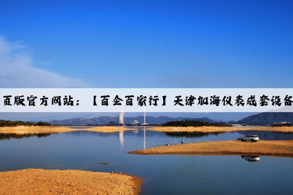 Kaiyun网页版官方网站：【百企百家行】天津加海仪表成套设备有限公司