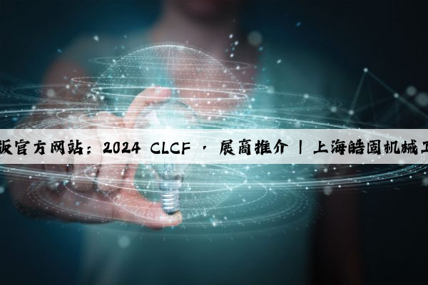 Kaiyun网页版官方网站：2024 CLCF · 展商推介 | 上海皓固机械工业有限公司