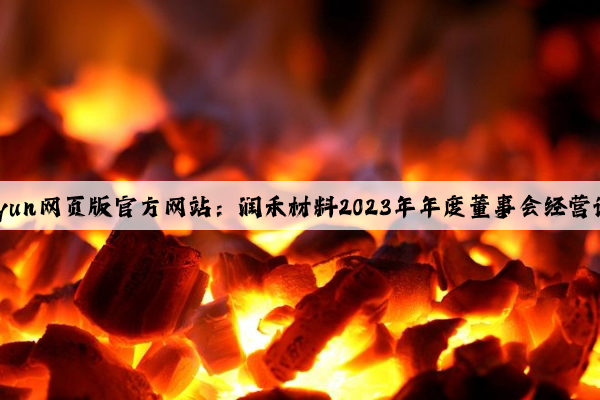 Kaiyun网页版官方网站：润禾材料2023年年度董事会经营评述