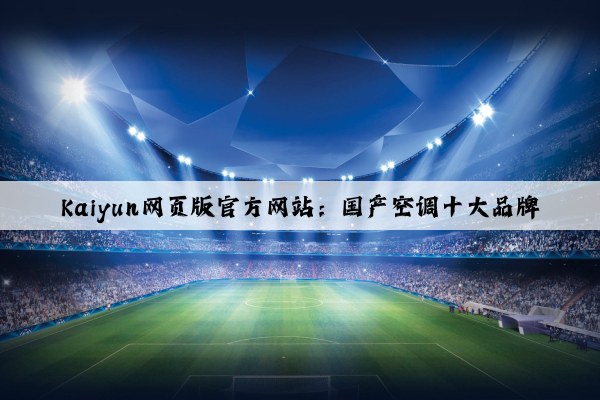 Kaiyun网页版官方网站：国产空调十大品牌